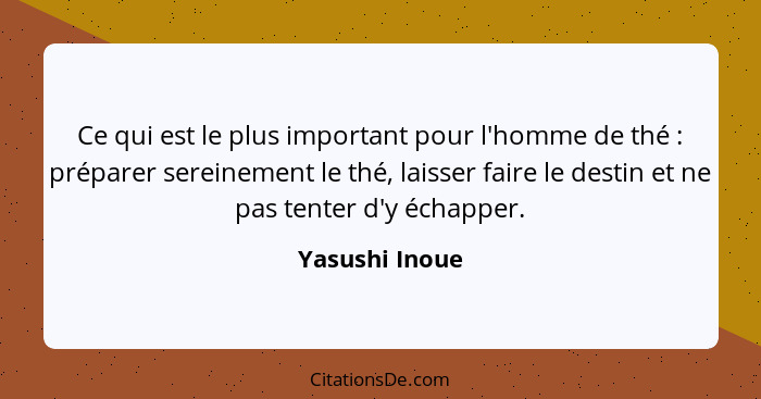 Ce qui est le plus important pour l'homme de thé : préparer sereinement le thé, laisser faire le destin et ne pas tenter d'y écha... - Yasushi Inoue