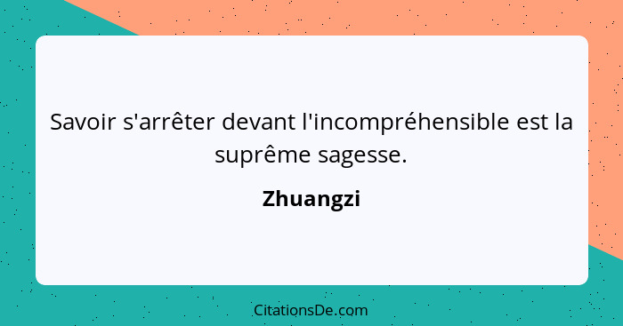 Savoir s'arrêter devant l'incompréhensible est la suprême sagesse.... - Zhuangzi