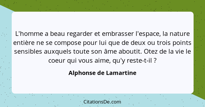 L'homme a beau regarder et embrasser l'espace, la nature entière ne se compose pour lui que de deux ou trois points sensibles... - Alphonse de Lamartine