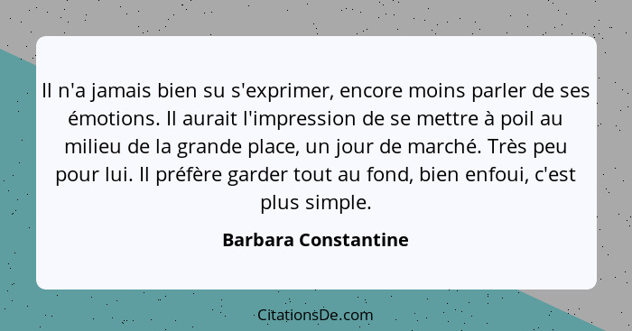 Il n'a jamais bien su s'exprimer, encore moins parler de ses émotions. Il aurait l'impression de se mettre à poil au milieu de l... - Barbara Constantine