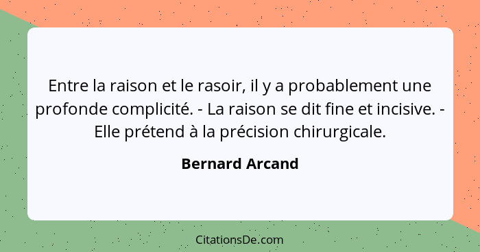 Entre la raison et le rasoir, il y a probablement une profonde complicité. - La raison se dit fine et incisive. - Elle prétend à la p... - Bernard Arcand