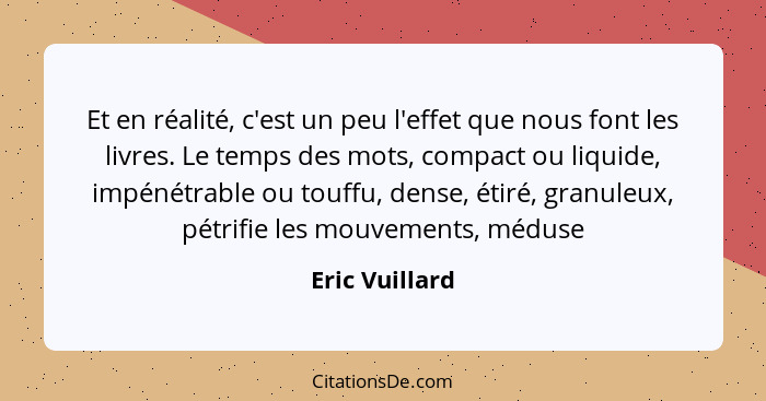 Et en réalité, c'est un peu l'effet que nous font les livres. Le temps des mots, compact ou liquide, impénétrable ou touffu, dense, ét... - Eric Vuillard