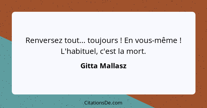 Renversez tout... toujours ! En vous-même ! L'habituel, c'est la mort.... - Gitta Mallasz