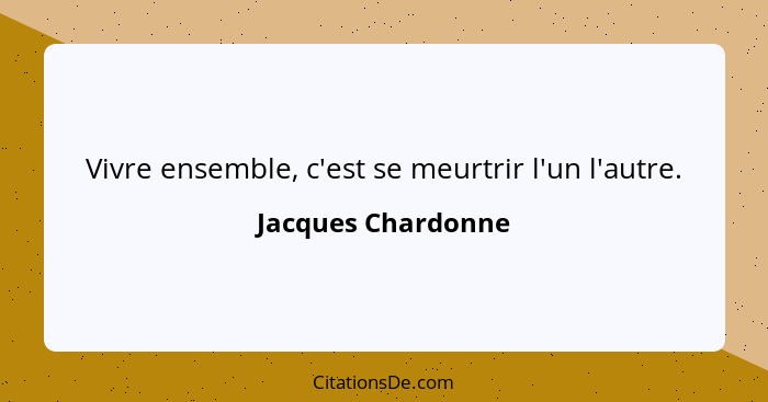 Vivre ensemble, c'est se meurtrir l'un l'autre.... - Jacques Chardonne