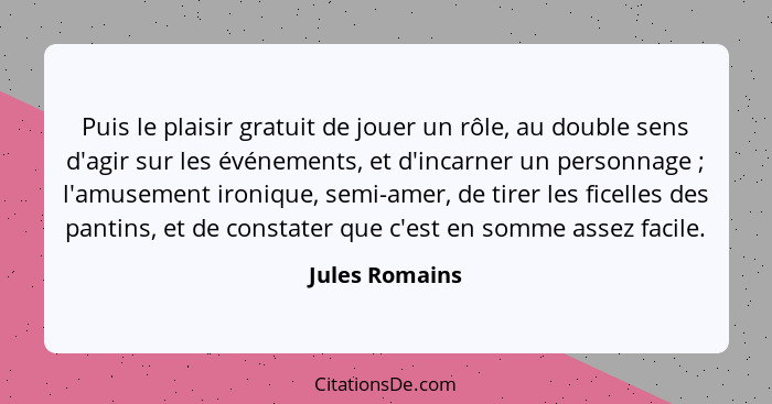 Puis le plaisir gratuit de jouer un rôle, au double sens d'agir sur les événements, et d'incarner un personnage ; l'amusement iro... - Jules Romains