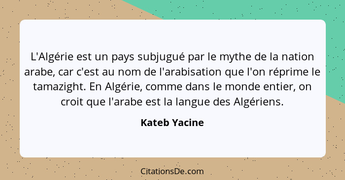 L'Algérie est un pays subjugué par le mythe de la nation arabe, car c'est au nom de l'arabisation que l'on réprime le tamazight. En Alg... - Kateb Yacine