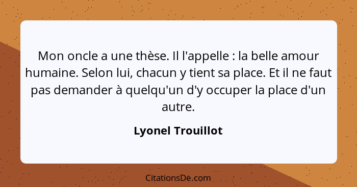 Mon oncle a une thèse. Il l'appelle : la belle amour humaine. Selon lui, chacun y tient sa place. Et il ne faut pas demander à... - Lyonel Trouillot