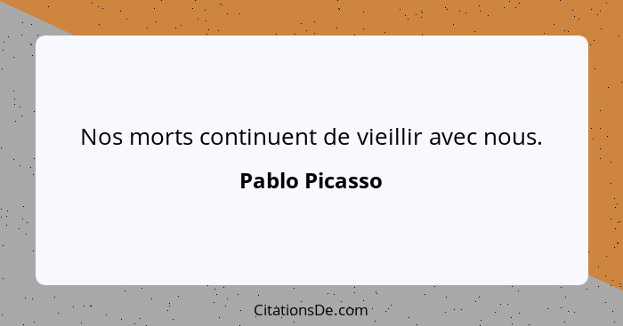 Nos morts continuent de vieillir avec nous.... - Pablo Picasso