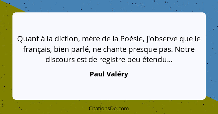 Quant à la diction, mère de la Poésie, j'observe que le français, bien parlé, ne chante presque pas. Notre discours est de registre peu... - Paul Valéry