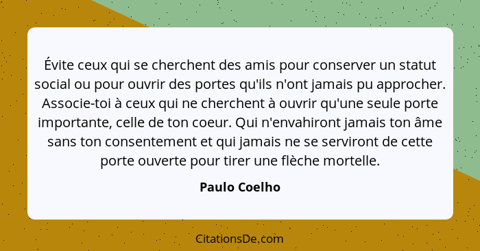 Évite ceux qui se cherchent des amis pour conserver un statut social ou pour ouvrir des portes qu'ils n'ont jamais pu approcher. Associ... - Paulo Coelho