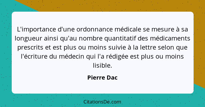 L'importance d'une ordonnance médicale se mesure à sa longueur ainsi qu'au nombre quantitatif des médicaments prescrits et est plus ou mo... - Pierre Dac