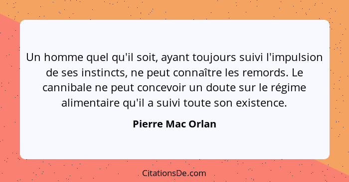 Un homme quel qu'il soit, ayant toujours suivi l'impulsion de ses instincts, ne peut connaître les remords. Le cannibale ne peut co... - Pierre Mac Orlan