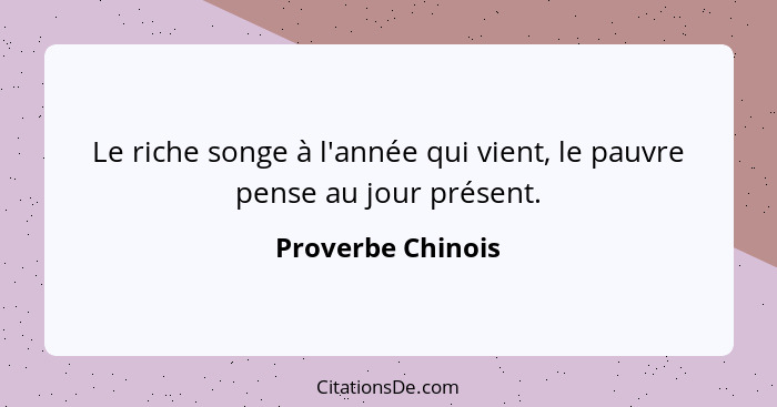 Le riche songe à l'année qui vient, le pauvre pense au jour présent.... - Proverbe Chinois