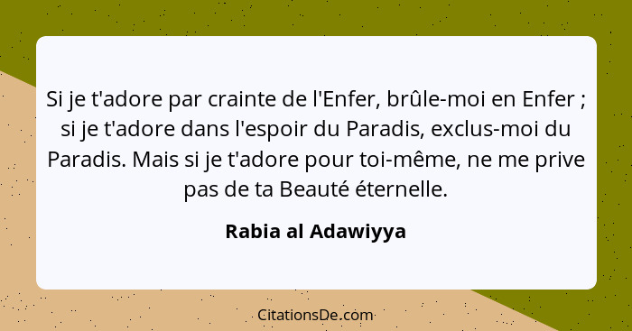 Si je t'adore par crainte de l'Enfer, brûle-moi en Enfer ; si je t'adore dans l'espoir du Paradis, exclus-moi du Paradis. Mai... - Rabia al Adawiyya