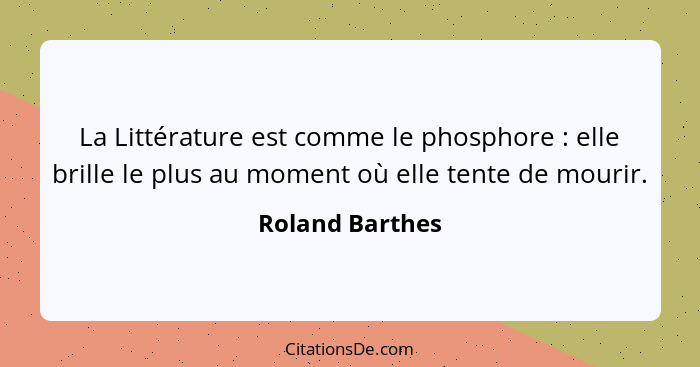 La Littérature est comme le phosphore : elle brille le plus au moment où elle tente de mourir.... - Roland Barthes