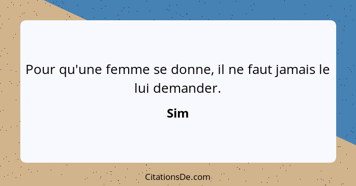 Pour qu'une femme se donne, il ne faut jamais le lui demander.... - Sim