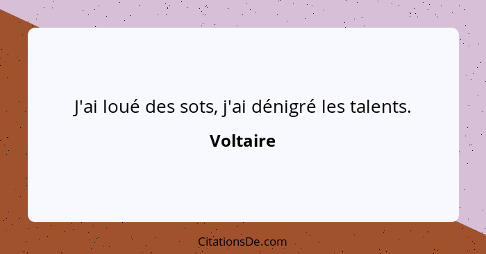 J'ai loué des sots, j'ai dénigré les talents.... - Voltaire