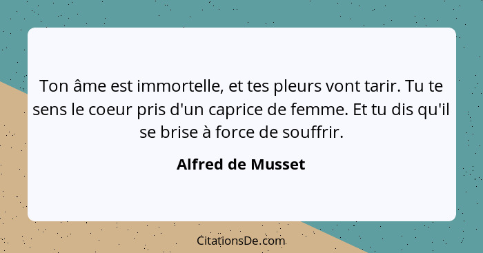 Ton âme est immortelle, et tes pleurs vont tarir. Tu te sens le coeur pris d'un caprice de femme. Et tu dis qu'il se brise à force... - Alfred de Musset