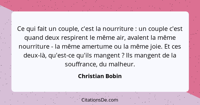 Ce qui fait un couple, c'est la nourriture : un couple c'est quand deux respirent le même air, avalent la même nourriture - la... - Christian Bobin