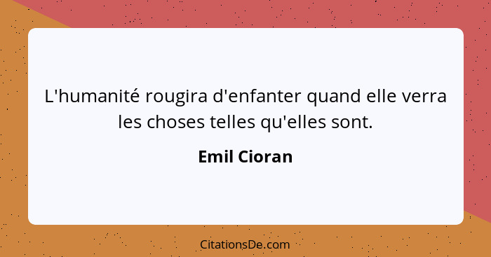 L'humanité rougira d'enfanter quand elle verra les choses telles qu'elles sont.... - Emil Cioran