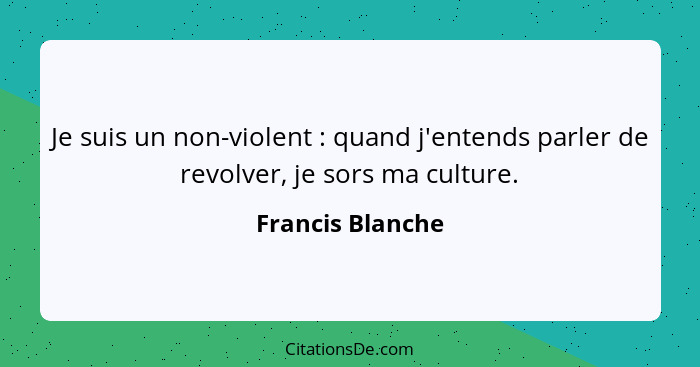 Je suis un non-violent : quand j'entends parler de revolver, je sors ma culture.... - Francis Blanche