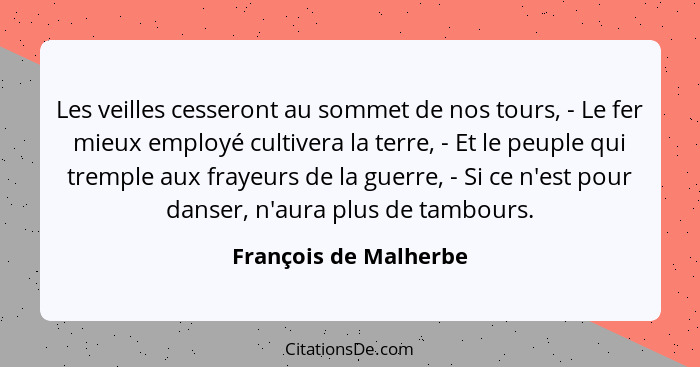 Les veilles cesseront au sommet de nos tours, - Le fer mieux employé cultivera la terre, - Et le peuple qui tremple aux frayeur... - François de Malherbe