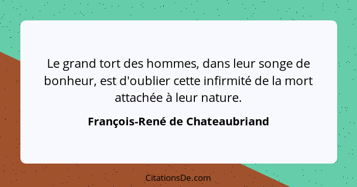 Le grand tort des hommes, dans leur songe de bonheur, est d'oublier cette infirmité de la mort attachée à leur nature... - François-René de Chateaubriand