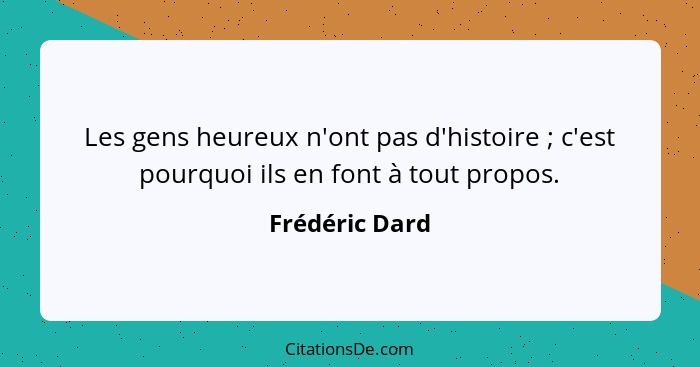 Les gens heureux n'ont pas d'histoire ; c'est pourquoi ils en font à tout propos.... - Frédéric Dard