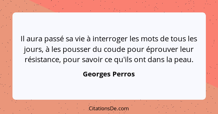 Il aura passé sa vie à interroger les mots de tous les jours, à les pousser du coude pour éprouver leur résistance, pour savoir ce qu... - Georges Perros