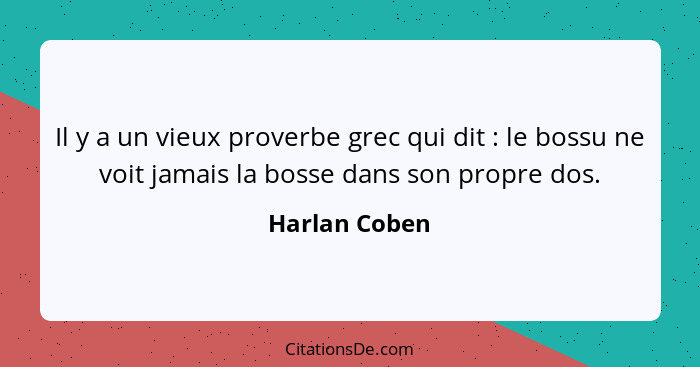 Il y a un vieux proverbe grec qui dit : le bossu ne voit jamais la bosse dans son propre dos.... - Harlan Coben