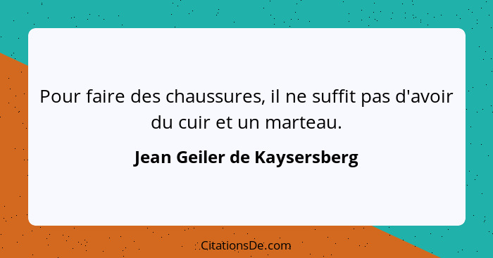 Pour faire des chaussures, il ne suffit pas d'avoir du cuir et un marteau.... - Jean Geiler de Kaysersberg