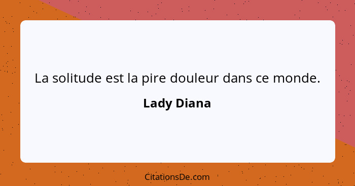 La solitude est la pire douleur dans ce monde.... - Lady Diana