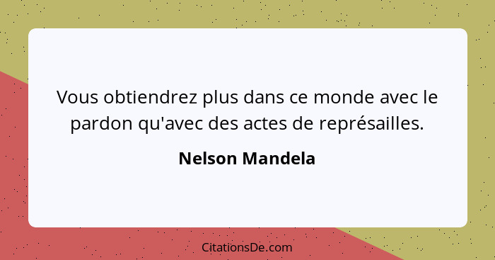 Vous obtiendrez plus dans ce monde avec le pardon qu'avec des actes de représailles.... - Nelson Mandela