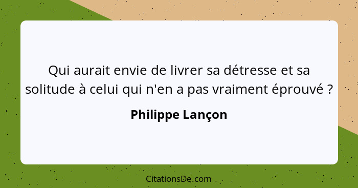 Qui aurait envie de livrer sa détresse et sa solitude à celui qui n'en a pas vraiment éprouvé ?... - Philippe Lançon