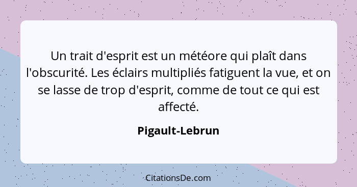 Un trait d'esprit est un météore qui plaît dans l'obscurité. Les éclairs multipliés fatiguent la vue, et on se lasse de trop d'esprit... - Pigault-Lebrun