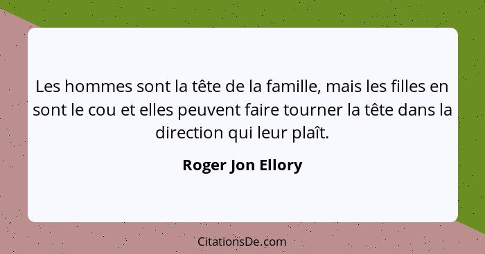 Les hommes sont la tête de la famille, mais les filles en sont le cou et elles peuvent faire tourner la tête dans la direction qui... - Roger Jon Ellory