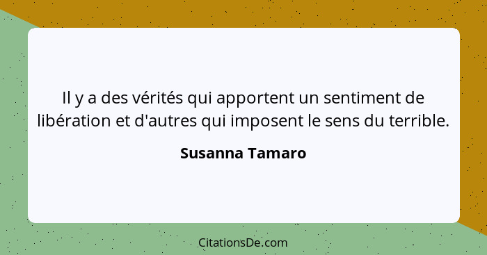 Il y a des vérités qui apportent un sentiment de libération et d'autres qui imposent le sens du terrible.... - Susanna Tamaro