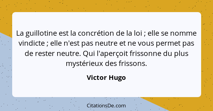 La guillotine est la concrétion de la loi ; elle se nomme vindicte ; elle n'est pas neutre et ne vous permet pas de rester neu... - Victor Hugo