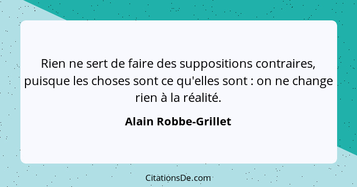 Rien ne sert de faire des suppositions contraires, puisque les choses sont ce qu'elles sont : on ne change rien à la réalit... - Alain Robbe-Grillet