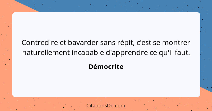 Contredire et bavarder sans répit, c'est se montrer naturellement incapable d'apprendre ce qu'il faut.... - Démocrite