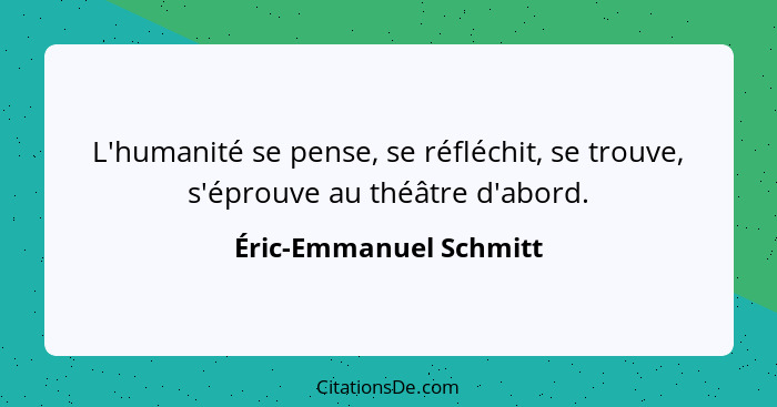 L'humanité se pense, se réfléchit, se trouve, s'éprouve au théâtre d'abord.... - Éric-Emmanuel Schmitt