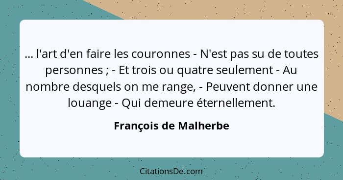 ... l'art d'en faire les couronnes - N'est pas su de toutes personnes ; - Et trois ou quatre seulement - Au nombre desquel... - François de Malherbe