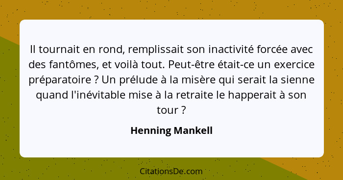 Il tournait en rond, remplissait son inactivité forcée avec des fantômes, et voilà tout. Peut-être était-ce un exercice préparatoire... - Henning Mankell