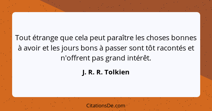 Tout étrange que cela peut paraître les choses bonnes à avoir et les jours bons à passer sont tôt racontés et n'offrent pas grand i... - J. R. R. Tolkien