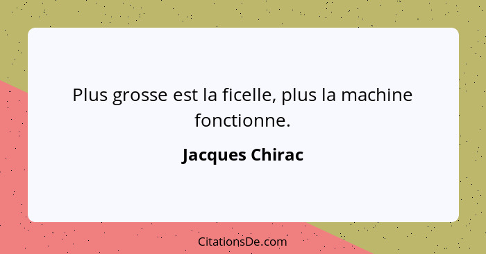 Plus grosse est la ficelle, plus la machine fonctionne.... - Jacques Chirac