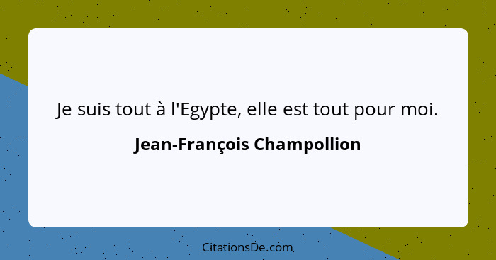 Je suis tout à l'Egypte, elle est tout pour moi.... - Jean-François Champollion