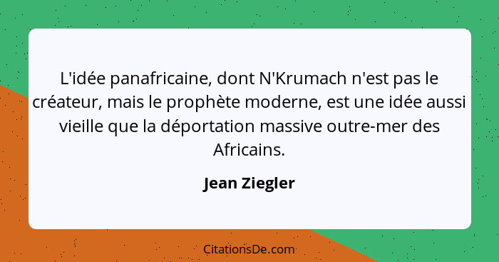 L'idée panafricaine, dont N'Krumach n'est pas le créateur, mais le prophète moderne, est une idée aussi vieille que la déportation mass... - Jean Ziegler