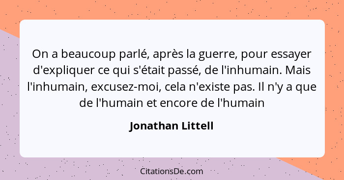 On a beaucoup parlé, après la guerre, pour essayer d'expliquer ce qui s'était passé, de l'inhumain. Mais l'inhumain, excusez-moi, c... - Jonathan Littell