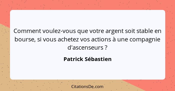 Comment voulez-vous que votre argent soit stable en bourse, si vous achetez vos actions à une compagnie d'ascenseurs ?... - Patrick Sébastien