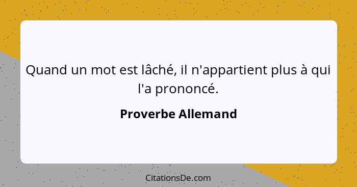 Quand un mot est lâché, il n'appartient plus à qui l'a prononcé.... - Proverbe Allemand